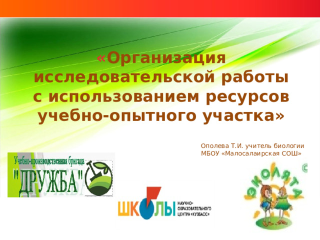 « Организация исследовательской работы с использованием ресурсов учебно-опытного участка» Ополева Т.И. учитель биологии МБОУ «Малосалаирская СОШ» 