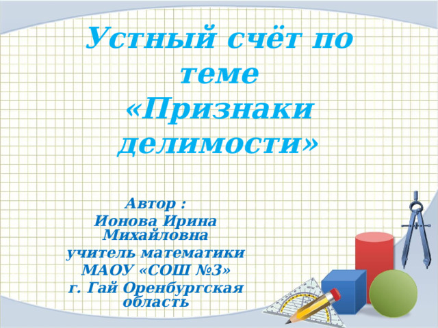 Устный счёт по теме  «Признаки делимости» Автор : Ионова Ирина Михайловна учитель математики МАОУ «СОШ №3» г. Гай Оренбургская область  