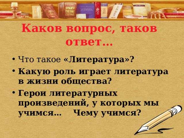 Каков вопрос, таков ответ… Что такое «Литература»? Какую роль играет литература в жизни общества? Герои литературных произведений, у которых мы учимся… Чему учимся? 
