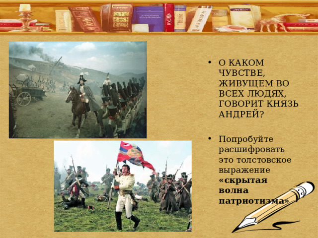 О КАКОМ ЧУВСТВЕ, ЖИВУЩЕМ ВО ВСЕХ ЛЮДЯХ, ГОВОРИТ КНЯЗЬ АНДРЕЙ?  Попробуйте расшифровать это толстовское выражение «скрытая волна патриотизма» 