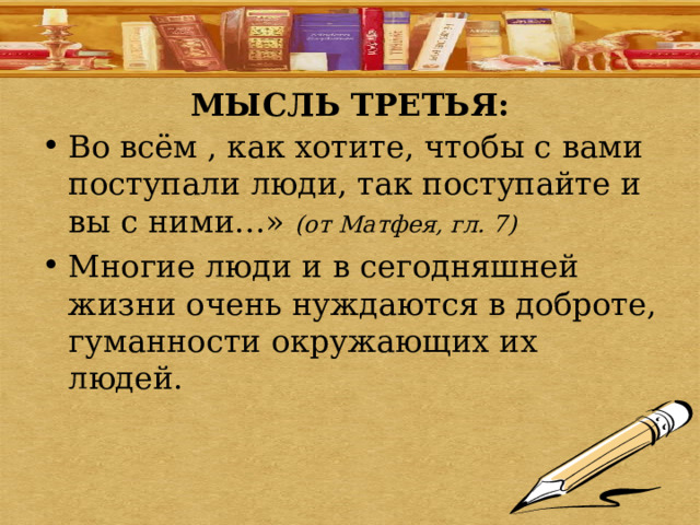 МЫСЛЬ ТРЕТЬЯ: Во всём , как хотите, чтобы с вами поступали люди, так поступайте и вы с ними…» (от Матфея, гл. 7) Многие люди и в сегодняшней жизни очень нуждаются в доброте, гуманности окружающих их людей. 