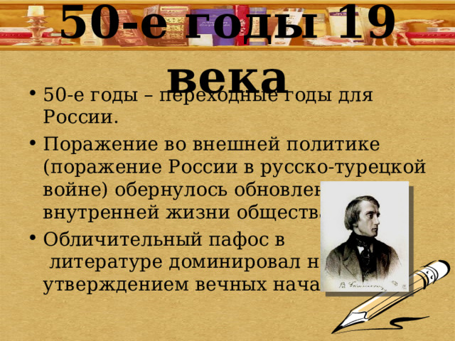 50-е годы 19 века 50-е годы – переходные годы для России. Поражение во внешней политике (поражение России в русско-турецкой войне) обернулось обновлением внутренней жизни общества Обличительный пафос в литературе доминировал над утверждением вечных начал. 