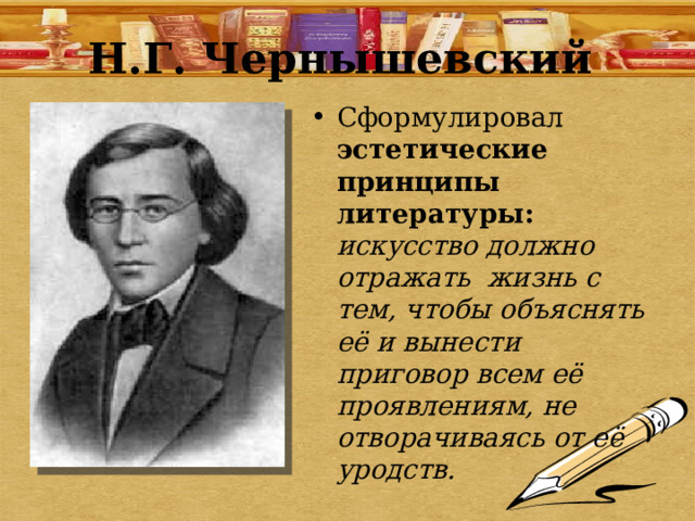 Н.Г. Чернышевский Сформулировал эстетические принципы литературы: искусство должно отражать жизнь с тем, чтобы объяснять её и вынести приговор всем её проявлениям, не отворачиваясь от её уродств. 