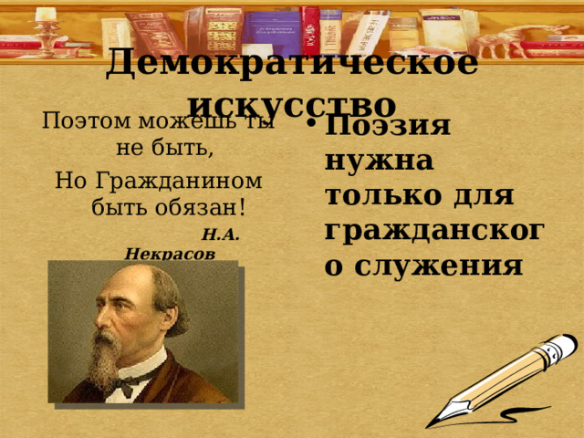 Демократическое искусство Поэтом можешь ты не быть, Но Гражданином быть обязан!  Н.А. Некрасов Поэзия нужна только для гражданского служения  