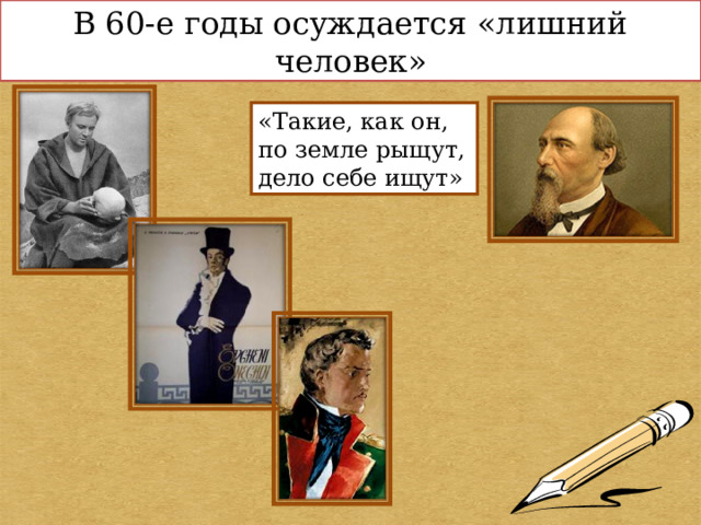 В 60-е годы осуждается «лишний человек» «Такие, как он, по земле рыщут, дело себе ищут» 