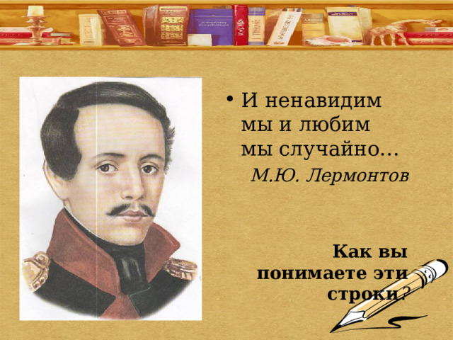 И ненавидим мы и любим мы случайно… М.Ю. Лермонтов   Как вы понимаете эти строки ? 