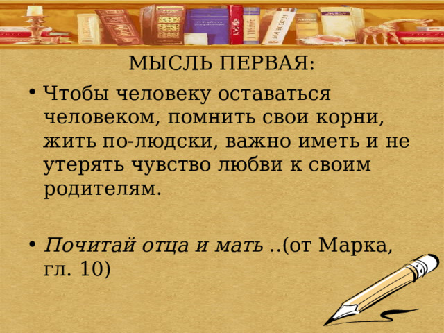 МЫСЛЬ ПЕРВАЯ: Чтобы человеку оставаться человеком, помнить свои корни, жить по-людски, важно иметь и не утерять чувство любви к своим родителям.  Почитай отца и мать ..(от Марка, гл. 10) 