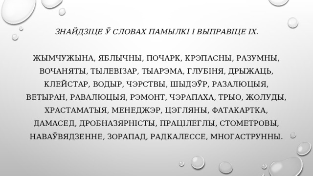 Знайдзіце ў словах памылкі і выправіце іх.   Жымчужына, яблычны, почарк, крэпасны, разумны, вочаняты, тылевізар, тыарэма, глубіня, дрыжаць, клейстар, водыр, чэрствы, шыдэўр, разалюцыя, ветыран, равалюцыя, рэмонт, чэрапаха, трыо, жолуды, храстаматыя, менеджэр, цэгляны, фатакартка, дамасед, дробназярністы, працілеглы, стометровы, наваўвядзенне, зорапад, радкалессе, многаструнны.   