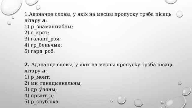 1.Адзначце словы, у якіх на месцы пропуску трэба пісаць літару а :  1) р_знамаштабны;  2) с_крэт;  3) галант_рэя;  4) гр_беньчык;  5) гард_роб.   2. Адзначце словы, у якіх на месцы пропуску трэба пісаць літару а :  1) р_монт;  2) мн_ганацыянальны;  3) др_ўляны;  4) прынт_р;  5) р_спубліка. 