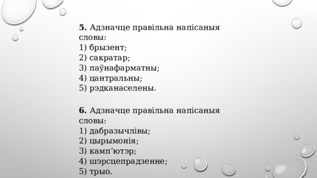 5. Адзначце правільна напісаныя словы:  1) брызент;  2) сакратар;  3) паўнафарматны;  4) цантральны;  5) рэдканаселены.   6. Адзначце правільна напісаныя словы:  1) дабразычлівы;  2) цырымонія;  3) камп’ютэр;  4) шэрсцепрадзенне;  5) трыо. 