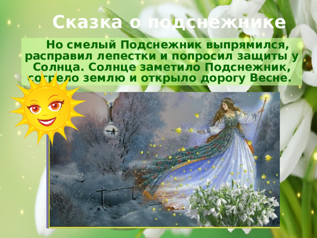 Сказка о подснежнике  Но смелый Подснежник выпрямился, расправил лепестки и попросил защиты у Солнца. Солнце заметило Подснежник, согрело землю и открыло дорогу Весне. 