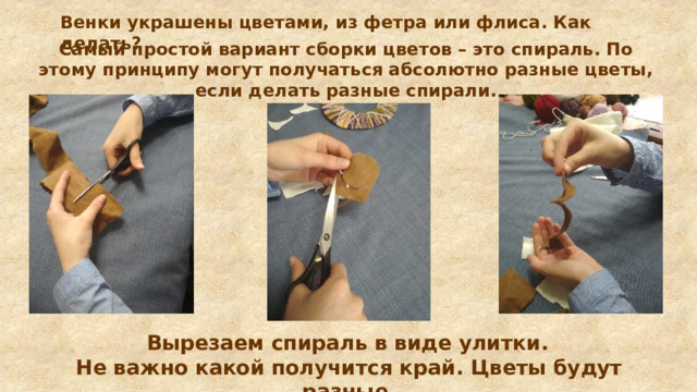 Венки украшены цветами, из фетра или флиса. Как делать? Самый простой вариант сборки цветов – это спираль. По этому принципу могут получаться абсолютно разные цветы, если делать разные спирали.   Вырезаем спираль в виде улитки. Не важно какой получится край. Цветы будут разные. 