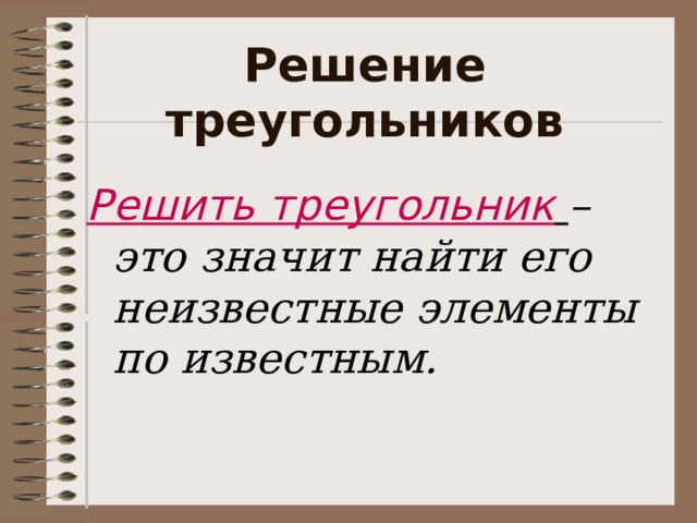 Решение треугольников Решить треугольник  – это значит найти его неизвестные элементы по известным. 