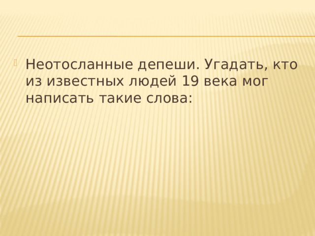 Неотосланные депеши. Угадать, кто из известных людей 19 века мог написать такие слова: 