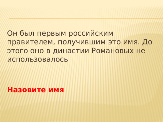 Он был первым российским правителем, получившим это имя. До этого оно в династии Романовых не использовалось Назовите имя 