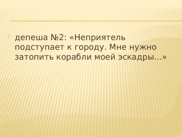депеша №2: «Неприятель подступает к городу. Мне нужно затопить корабли моей эскадры…» 