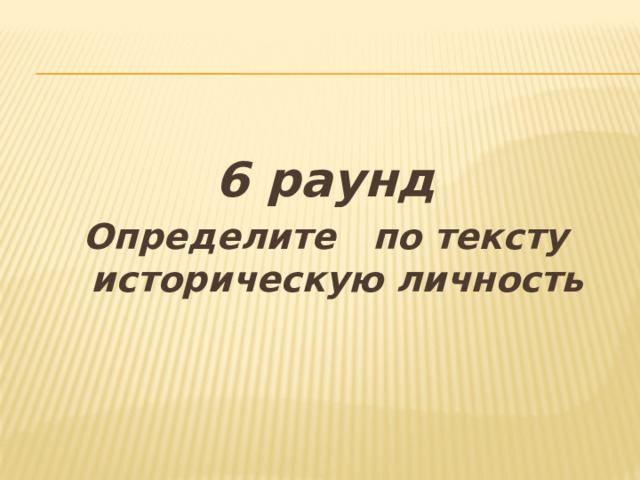 6 раунд Определите по тексту историческую личность 