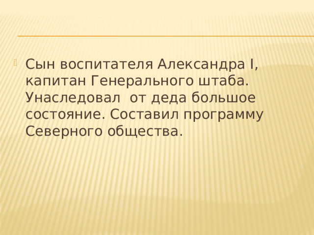 Сын воспитателя Александра I, капитан Генерального штаба. Унаследовал от деда большое состояние. Составил программу Северного общества. 