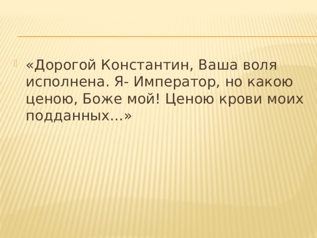 «Дорогой Константин, Ваша воля исполнена. Я- Император, но какою ценою, Боже мой! Ценою крови моих подданных…» 