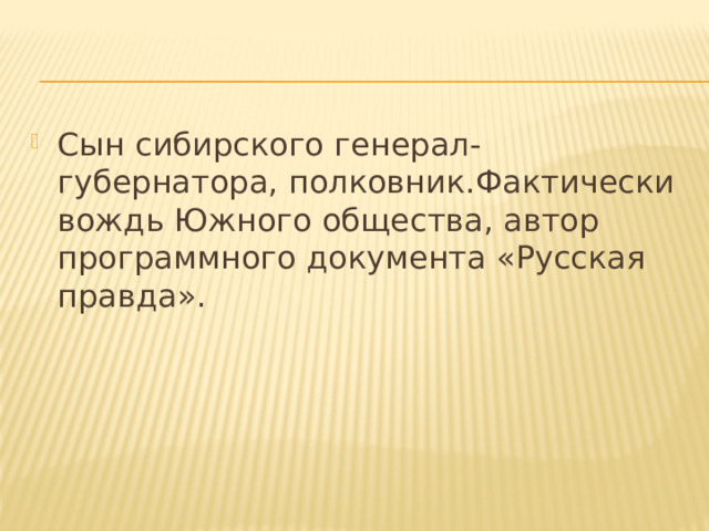 Сын сибирского генерал-губернатора, полковник.Фактически вождь Южного общества, автор программного документа «Русская правда». 