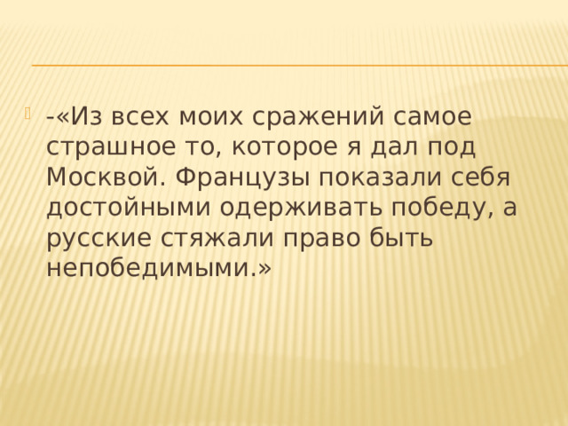 -«Из всех моих сражений самое страшное то, которое я дал под Москвой. Французы показали себя достойными одерживать победу, а русские стяжали право быть непобедимыми.» 