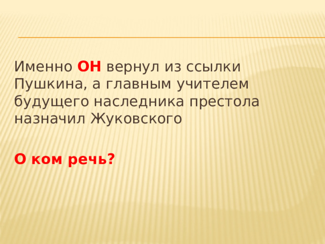 Именно ОН вернул из ссылки Пушкина, а главным учителем будущего наследника престола назначил Жуковского О ком речь? 