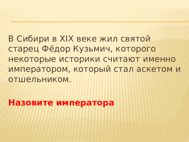 В Сибири в XIX веке жил святой старец Фёдор Кузьмич, которого некоторые историки считают именно императором, который стал аскетом и отшельником. Назовите императора 