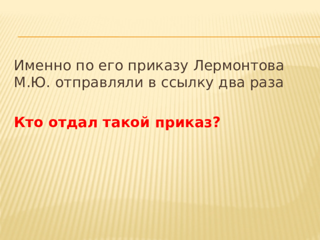 Именно по его приказу Лермонтова М.Ю. отправляли в ссылку два раза Кто отдал такой приказ? 