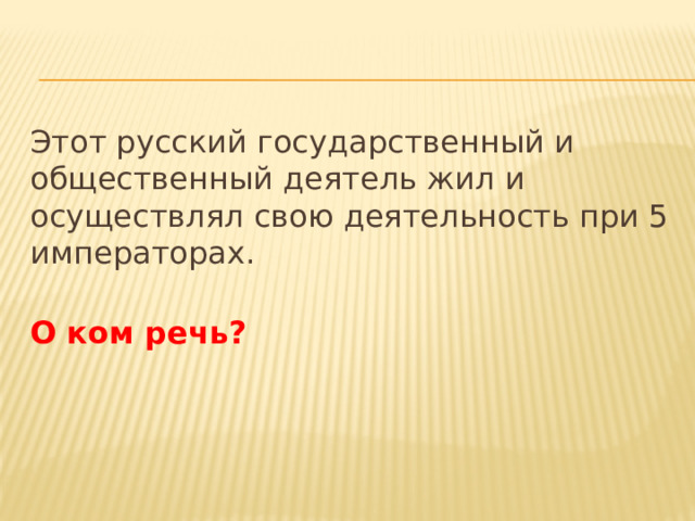 Этот русский государственный и общественный деятель жил и осуществлял свою деятельность при 5 императорах.   О ком речь? 