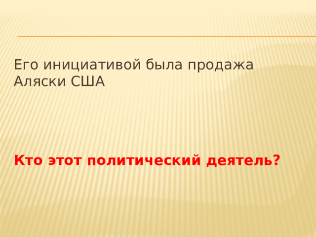 Его инициативой была продажа Аляски США Кто этот политический деятель? 
