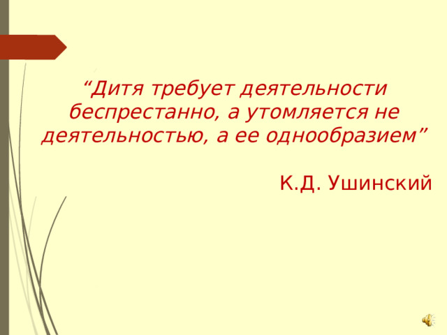 “ Дитя требует деятельности беспрестанно, а утомляется не деятельностью, а ее однообразием”  К.Д. Ушинский 