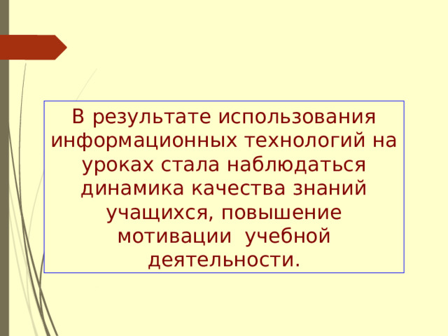 В результате использования информационных технологий на уроках стала наблюдаться динамика качества знаний учащихся, повышение мотивации учебной деятельности. 