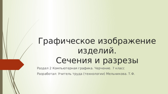 Графическое изображение изделий.  Сечения и разрезы Раздел 2 Компьютерная графика. Черчение. 7 класс Разработал: Учитель труда (технологии) Мельникова. Т.Ф. 