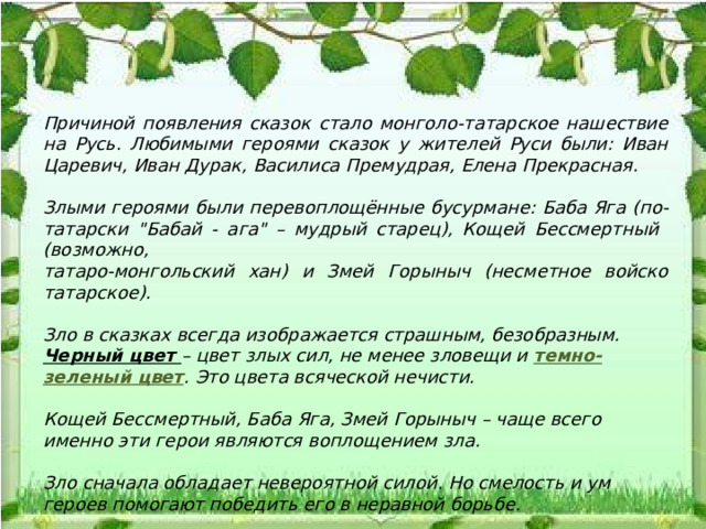  Причиной появления сказок стало монголо-татарское нашествие на Русь. Любимыми героями сказок у жителей Руси были: Иван Царевич, Иван Дурак, Василиса Премудрая, Елена Прекрасная.  Злыми героями были перевоплощённые бусурмане: Баба Яга (по-татарски 