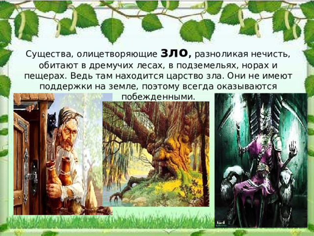  Существа, олицетворяющие зло , разноликая нечисть, обитают в дремучих лесах, в подземельях, норах и пещерах. Ведь там находится царство зла. Они не имеют поддержки на земле, поэтому всегда оказываются побежденными. 