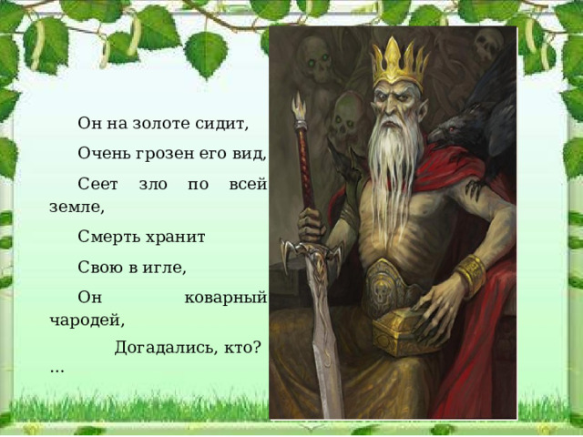Он на золоте сидит, Очень грозен его вид, Сеет зло по всей земле, Смерть хранит Свою в игле, Он коварный чародей,  Догадались, кто?…   
