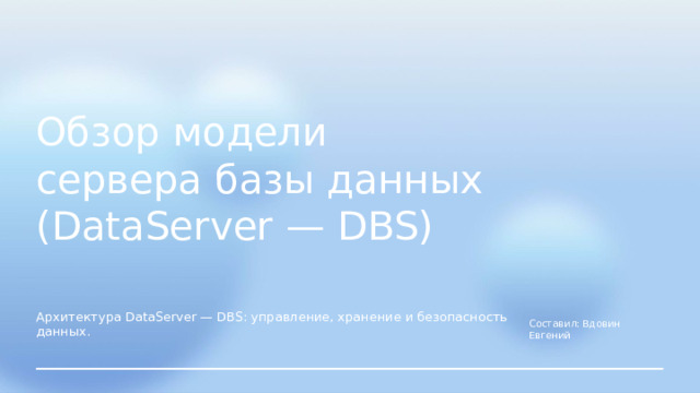 Обзор модели сервера базы данных (DataServer — DBS) Составил: Вдовин Евгений Архитектура DataServer — DBS: управление, хранение и безопасность данных.  