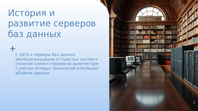История и развитие серверов баз данных С 1970-х серверы баз данных эволюционировали от простых систем к сложной клиент-серверной архитектуре с учётом сетевых технологий и больших объёмов данных. 2  