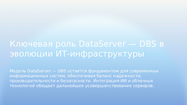 Ключевая роль DataServer — DBS в эволюции ИТ-инфраструктуры Модель DataServer — DBS остается фундаментом для современных информационных систем, обеспечивая баланс надежности, производительности и безопасности. Интеграция ИИ и облачных технологий обещает дальнейшее усовершенствование серверов.  