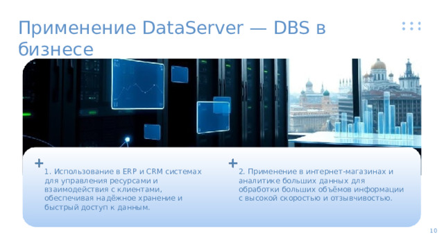 Применение DataServer — DBS в бизнесе 1. Использование в ERP и CRM системах для управления ресурсами и взаимодействия с клиентами, обеспечивая надёжное хранение и быстрый доступ к данным. 2. Применение в интернет-магазинах и аналитике больших данных для обработки больших объёмов информации с высокой скоростью и отзывчивостью. 10  