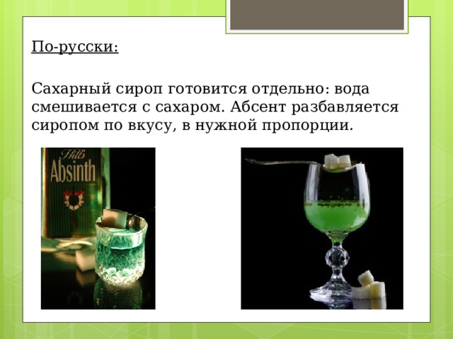 По-русски: Сахарный сироп готовится отдельно: вода смешивается с сахаром. Абсент разбавляется сиропом по вкусу, в нужной пропорции. 