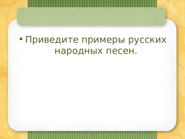 Приведите примеры русских народных песен. 