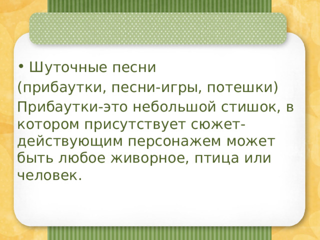 Шуточные песни (прибаутки, песни-игры, потешки) Прибаутки-это небольшой стишок, в котором присутствует сюжет-действующим персонажем может быть любое живорное, птица или человек. 