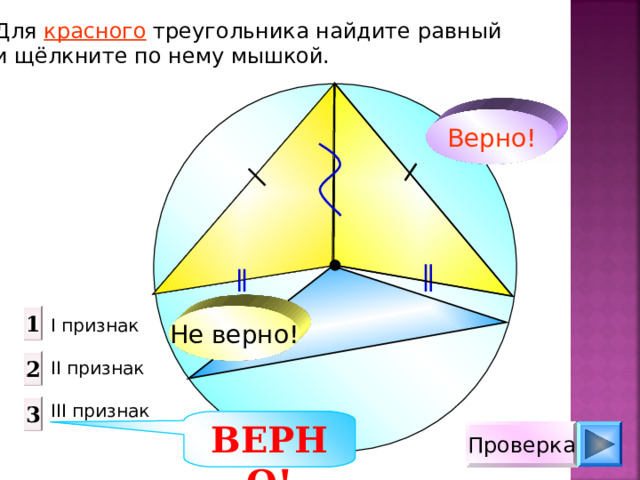Для красного треугольника найдите равный и щёлкните по нему мышкой. Верно! Не верно! 1 I признак  II признак III признак 2 3 ВЕРНО! Проверка 