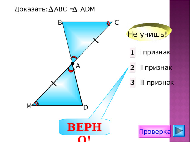 Доказать:  АВС = А D М В С Не учишь! 1 I признак  II признак III признак А 2 3 М D ВЕРНО! Проверка 