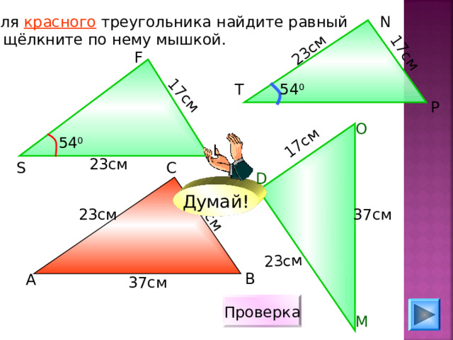 17см 23см 23см 17см 17см 17см Для красного треугольника найдите равный и щёлкните по нему мышкой. N F 54 0 T P О 54 0 L 23см С S D Думай! 37см 23см В А 37см Проверка М 