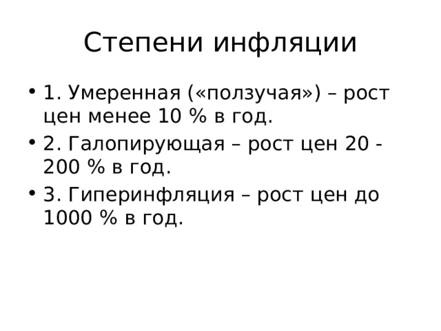 Степени инфляции 1. Умеренная («ползучая») – рост цен менее 10 % в год. 2. Галопирующая – рост цен 20 - 200 % в год. 3. Гиперинфляция – рост цен до 1000 % в год. 