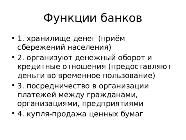 Функции банков 1. хранилище денег (приём сбережений населения) 2. организуют денежный оборот и кредитные отношения (предоставляют деньги во временное пользование) 3. посредничество в организации платежей между гражданами, организациями, предприятиями 4. купля-продажа ценных бумаг 