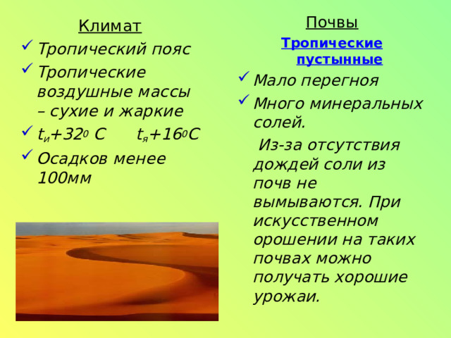 Почвы Тропические пустынные Мало перегноя Много минеральных солей.  Из-за отсутствия дождей соли из почв не вымываются. При искусственном орошении на таких почвах можно получать хорошие урожаи. Климат Тропический пояс Тропические воздушные массы – сухие и жаркие t и +32 0 С t я +16 0 С Осадков менее 100мм 