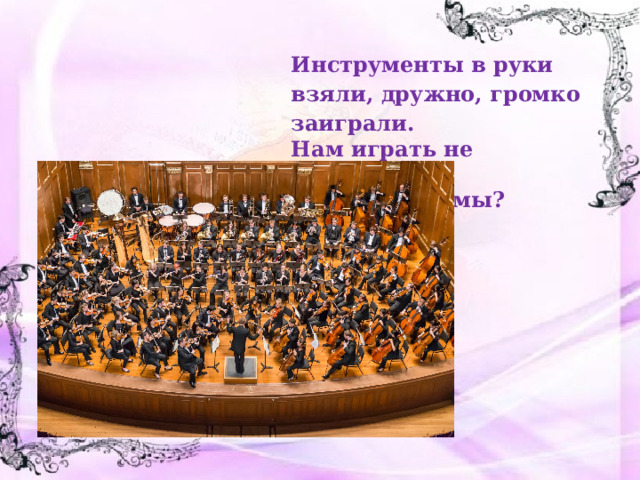 Инструменты в руки взяли, дружно, громко заиграли. Нам играть не надоест. Что создали мы? 